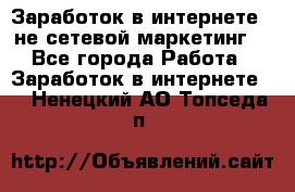 Заработок в интернете , не сетевой маркетинг  - Все города Работа » Заработок в интернете   . Ненецкий АО,Топседа п.